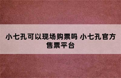 小七孔可以现场购票吗 小七孔官方售票平台